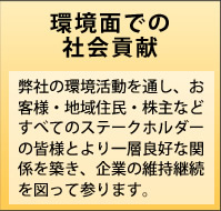 環境面での社会貢献　弊社の環境活動を通し、お客さま・地域住民・株主などすべてのステークホルダーの皆様とより一層良好な関係を築き、企業の維持継続を図って参ります。