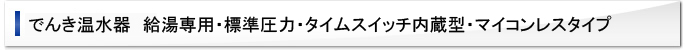 給湯専用・標準圧力・タイムスイッチ内蔵型・マイコンレスタイプ<